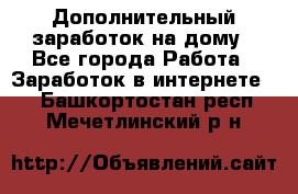 Дополнительный заработок на дому - Все города Работа » Заработок в интернете   . Башкортостан респ.,Мечетлинский р-н